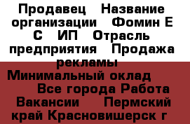 Продавец › Название организации ­ Фомин Е.С., ИП › Отрасль предприятия ­ Продажа рекламы › Минимальный оклад ­ 50 000 - Все города Работа » Вакансии   . Пермский край,Красновишерск г.